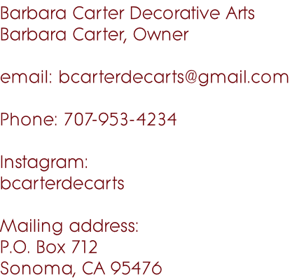 Barbara Carter Decorative Arts Barbara Carter, Owner  email: bcarterdecarts@gmail.com  Phone: 707-953-4234  Instagram: bcarterdecarts  Mailing address: P.O. Box 712 Sonoma, CA 95476